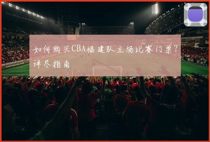 如何购买CBA福建队主场比赛门票？详尽指南
