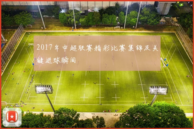 2017年中超联赛精彩比赛集锦及关键进球瞬间