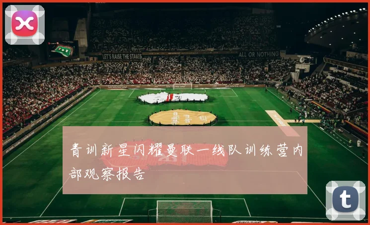 青训新星闪耀曼联一线队训练营内部观察报告