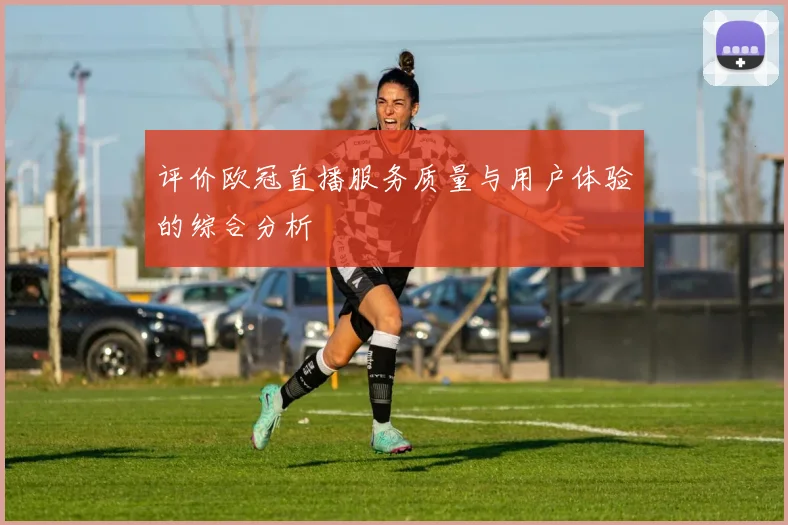 评价欧冠直播服务质量与用户体验的综合分析