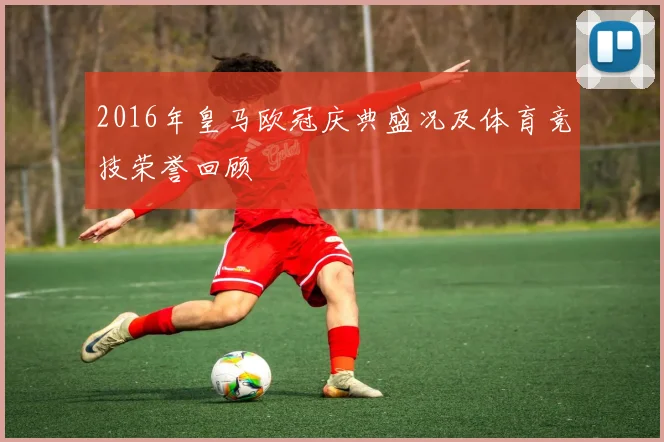 2016年皇马欧冠庆典盛况及体育竞技荣誉回顾