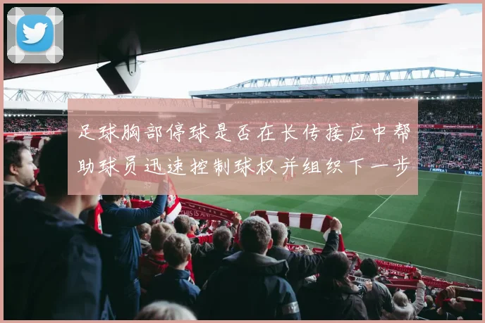 足球胸部停球是否在长传接应中帮助球员迅速控制球权并组织下一步动作