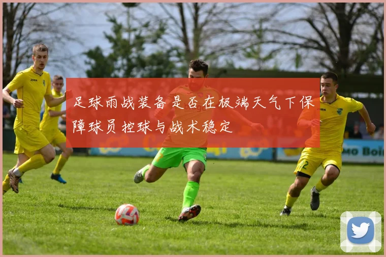 足球雨战装备是否在极端天气下保障球员控球与战术稳定