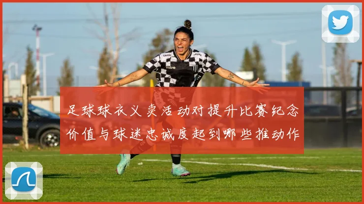 足球球衣义卖活动对提升比赛纪念价值与球迷忠诚度起到哪些推动作用